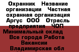 Охранник › Название организации ­ Частная охранная организация Аргус, ООО › Отрасль предприятия ­ ЧОП › Минимальный оклад ­ 1 - Все города Работа » Вакансии   . Владимирская обл.,Муромский р-н